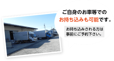 ご自身のお車等でのお持ち込みも可能です。 お持ち込みされる方は事前にご予約下さい。