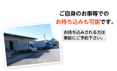 ご自身のお車等でのお持ち込みも可能です。 お持ち込みされる方は事前にご予約下さい。