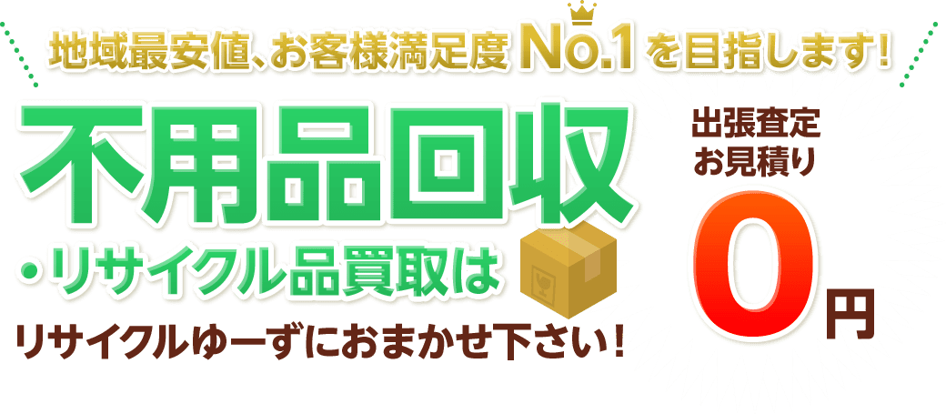 地域最安値、お客様満足度No.1を目指します! 不用品回収・リサイクル品買取はリサイクルゆーずにおまかせ下さい。 出張査定お見積り0円